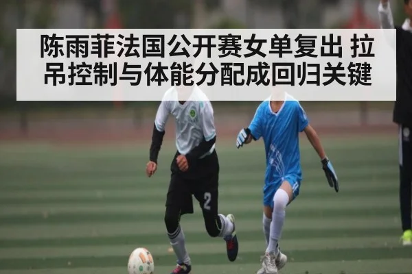 陈雨菲法国公开赛女单复出 拉吊控制与体能分配成回归关键